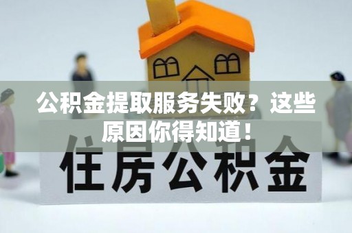 漠河公积金提取服务失败？这些原因你得知道！