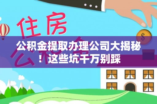 漠河公积金提取办理公司大揭秘！这些坑千万别踩