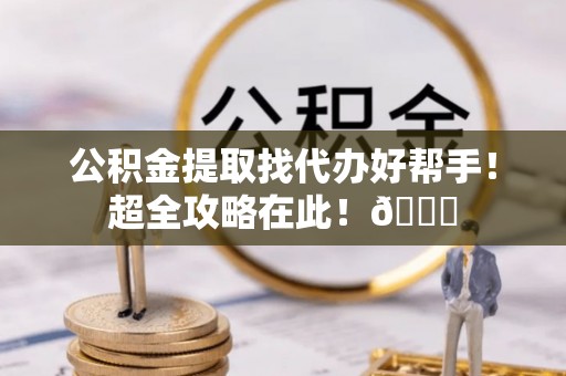 漠河公积金提取找代办好帮手！超全攻略在此！😎