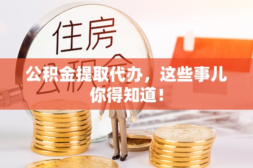 漠河公积金提取代办，这些事儿你得知道！