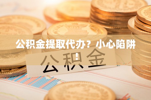 漠河公积金提取代办？小心陷阱！