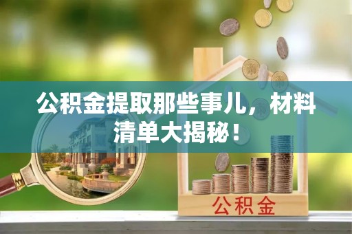 漠河公积金提取那些事儿，材料清单大揭秘！