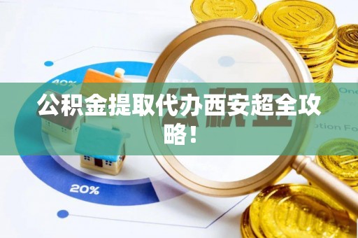 漠河公积金提取代办西安超全攻略！