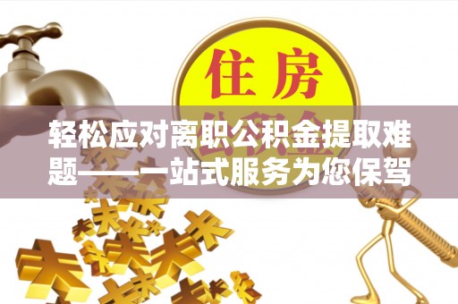 漠河轻松应对离职公积金提取难题——一站式服务为您保驾护航