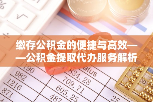 漠河缴存公积金的便捷与高效——公积金提取代办服务解析
