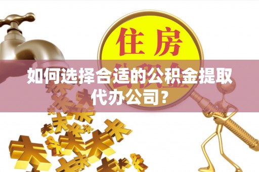 漠河如何选择合适的公积金提取代办公司？