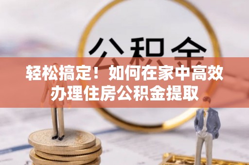 漠河轻松搞定！如何在家中高效办理住房公积金提取