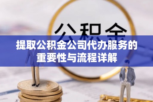漠河提取公积金公司代办服务的重要性与流程详解