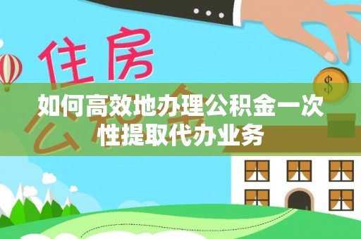 漠河如何高效地办理公积金一次性提取代办业务