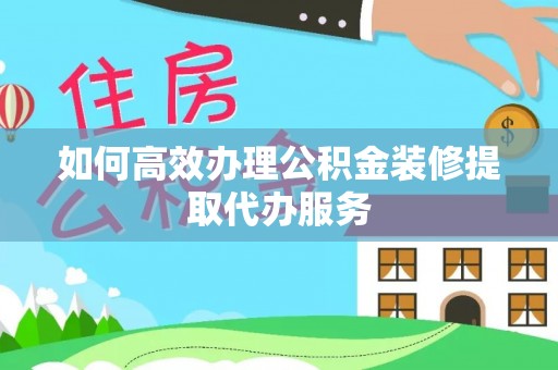 漠河如何高效办理公积金装修提取代办服务