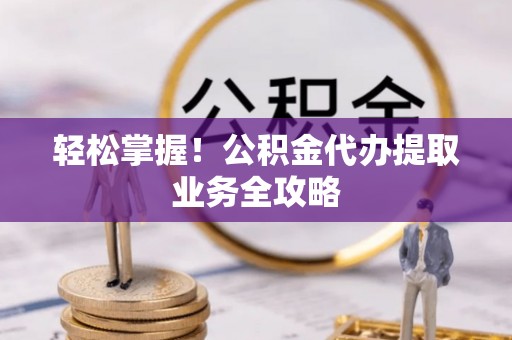 漠河轻松掌握！公积金代办提取业务全攻略