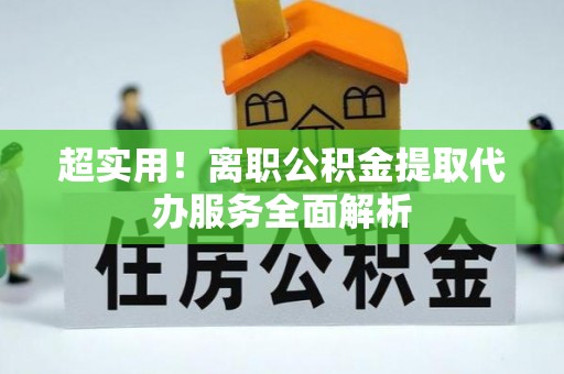 漠河超实用！离职公积金提取代办服务全面解析