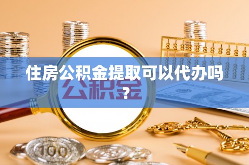 漠河住房公积金提取可以代办吗？