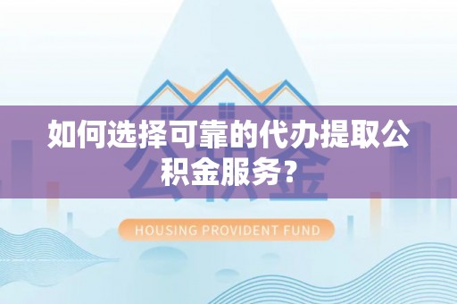 漠河如何选择可靠的代办提取公积金服务？