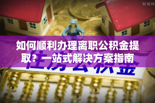 漠河如何顺利办理离职公积金提取？一站式解决方案指南