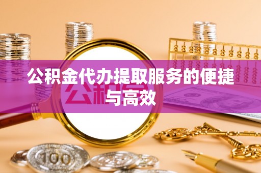 漠河公积金代办提取服务的便捷与高效