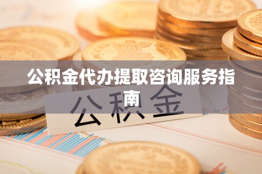 漠河公积金代办提取咨询服务指南