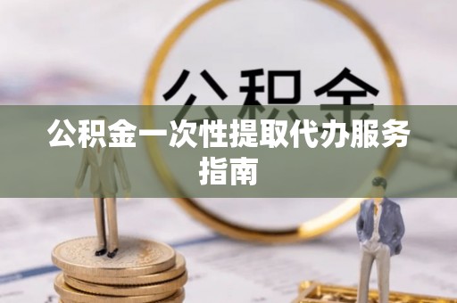 漠河公积金一次性提取代办服务指南