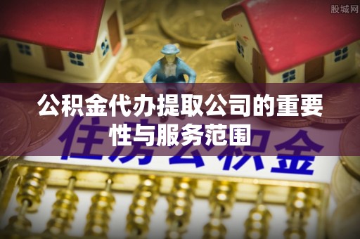漠河公积金代办提取公司的重要性与服务范围