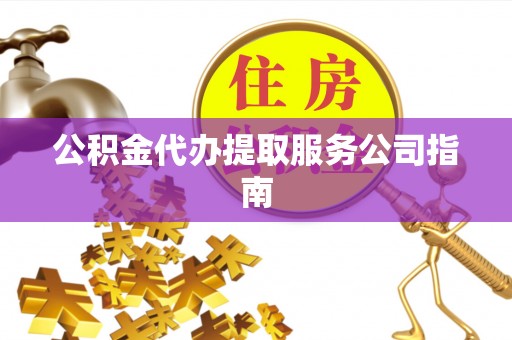 漠河公积金代办提取服务公司指南