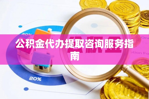 漠河公积金代办提取咨询服务指南