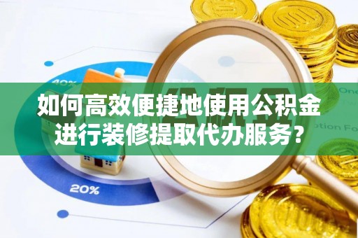 漠河如何高效便捷地使用公积金进行装修提取代办服务？
