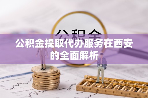 漠河公积金提取代办服务在西安的全面解析