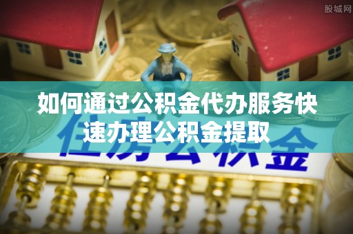 漠河如何通过公积金代办服务快速办理公积金提取