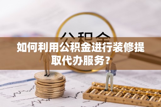漠河如何利用公积金进行装修提取代办服务？