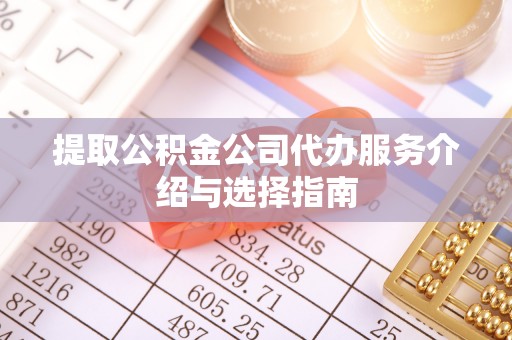 漠河提取公积金公司代办服务介绍与选择指南