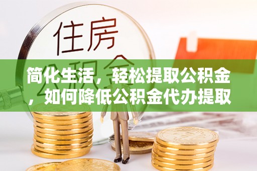 漠河简化生活，轻松提取公积金，如何降低公积金代办提取的费用？