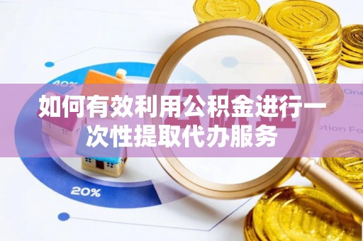 漠河如何有效利用公积金进行一次性提取代办服务