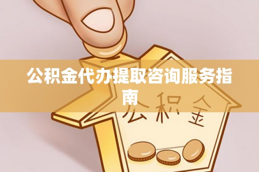 漠河公积金代办提取咨询服务指南