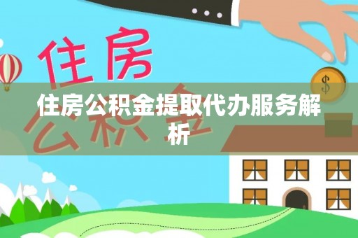 漠河住房公积金提取代办服务解析