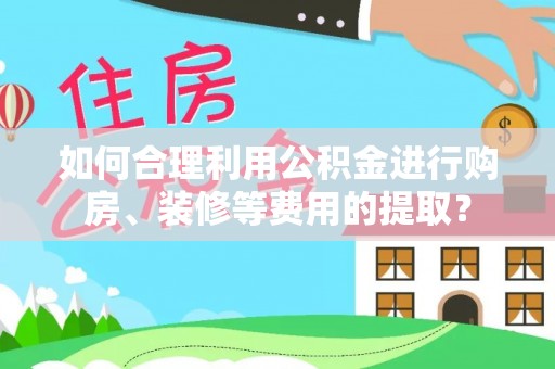 漠河如何合理利用公积金进行购房、装修等费用的提取？