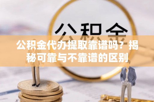 漠河公积金代办提取靠谱吗？揭秘可靠与不靠谱的区别