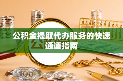 漠河公积金提取代办服务的快速通道指南