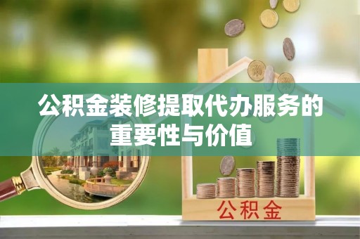 漠河公积金装修提取代办服务的重要性与价值