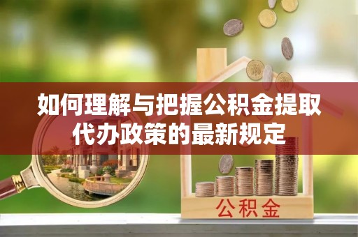 漠河如何理解与把握公积金提取代办政策的最新规定