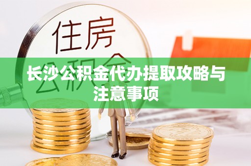 漠河长沙公积金代办提取攻略与注意事项