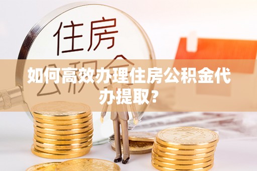 漠河如何高效办理住房公积金代办提取？