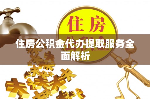 漠河住房公积金代办提取服务全面解析