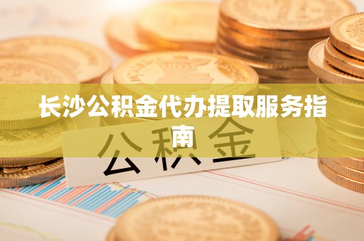 漠河长沙公积金代办提取服务指南