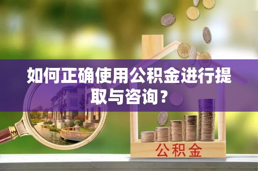 漠河如何正确使用公积金进行提取与咨询？