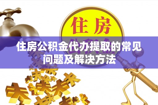 漠河住房公积金代办提取的常见问题及解决方法