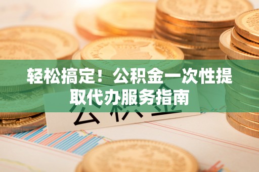 漠河轻松搞定！公积金一次性提取代办服务指南