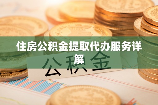 漠河住房公积金提取代办服务详解