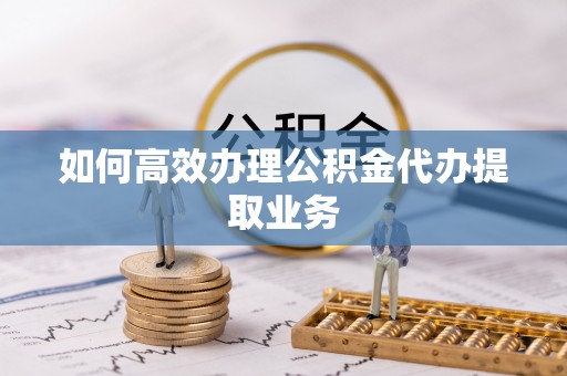 漠河如何高效办理公积金代办提取业务