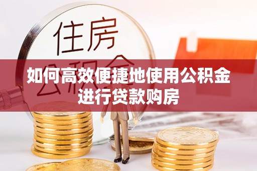 漠河如何高效便捷地使用公积金进行贷款购房