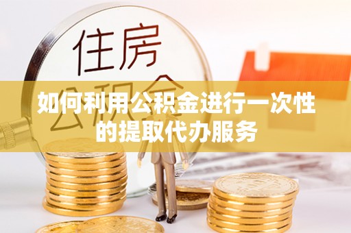 漠河如何利用公积金进行一次性的提取代办服务